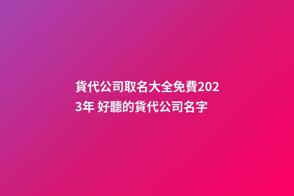 貨代公司取名大全免費2023年 好聽的貨代公司名字-第1張-公司起名-玄機派